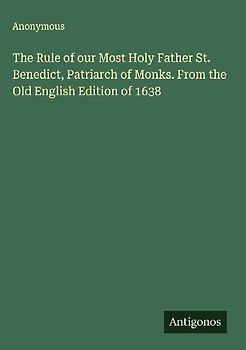 The Rule of our Most Holy Father St. Benedict, Patriarch of Monks. From the Old English Edition of 1638