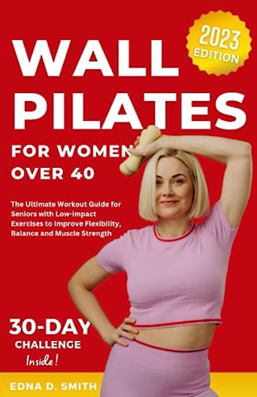 Wall Pilates For Women Over 40: The Ultimate Workout Guide for Seniors with Low-impact Exercises to Improve Flexibility, Balance and Muscle Strength