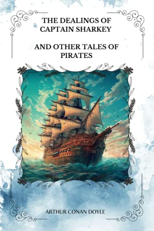 THE DEALINGS OF CAPTAIN SHARKEY and Other Tales of Pirates By ARTHUR CONAN DOYLE