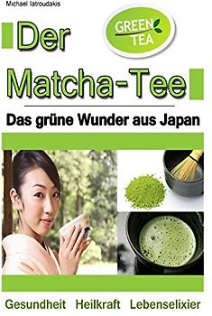Der Matcha Tee: Das grüne Wunder aus Japan. Gesundheit, Heilkraft und Lebenselixier [Grüner Tee / WISSEN KOMPAKT] - Iatroudakis, Michael