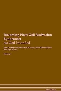 Reversing Mast Cell Activation Syndrome: As God Intended The Raw Vegan Plant-Based Detoxification & Regeneration Workbook for Healing Patients. Volume 1