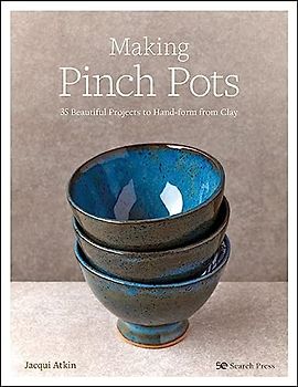 Making Pinch Pots: 35 Beautiful Projects to Hand-Form from Clay