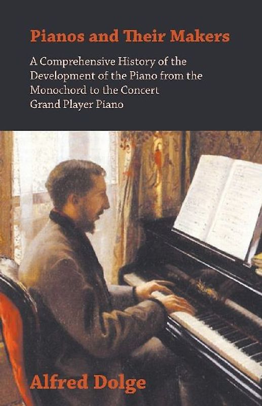Pianos and Their Makers - A Comprehensive History of the Development of the Piano from the Monochord to the Concert Grand Player Piano