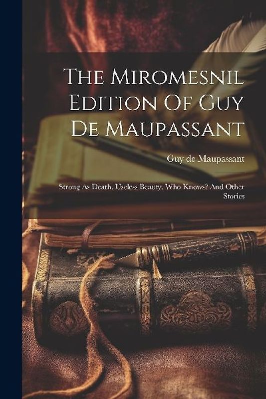 The Miromesnil Edition Of Guy De Maupassant: Strong As Death. Useless Beauty. Who Knows? And Other Stories