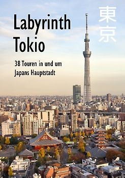 Labyrinth Tokio - 38 Touren in und um Japans Hauptstadt