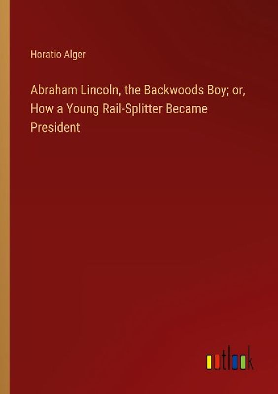 Abraham Lincoln, the Backwoods Boy; or, How a Young Rail-Splitter Became President