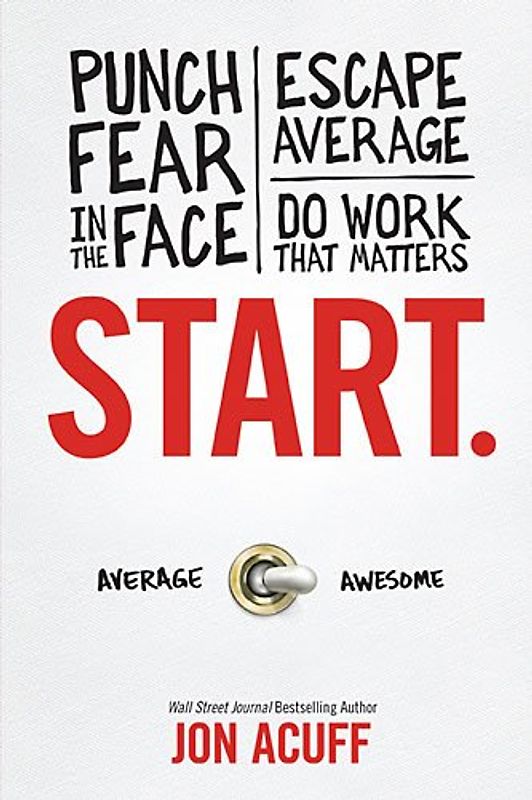 Start: Punch Fear in the Face, Escape Average and Do Work That Matters - Acuff, Jon