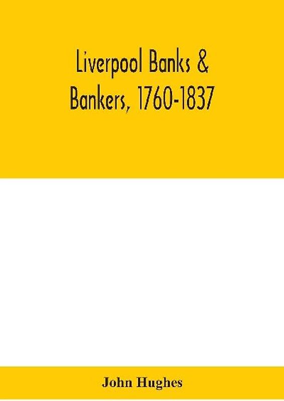 Liverpool Banks & Bankers, 1760-1837, A History Of The Circumstances Which Gave Rise To The Industry, And Of The Men Who Founded And Developed It