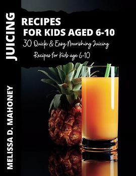 JUICING RECIPES FOR KIDS AGE 6-10: 30 Quick & Easy Nourishing Juicing Recipes for Kids age 6-10