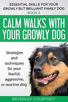 Calm walks with your Growly Dog: Book 3 Strategies and techniques for your fearful, aggressive, or reactive dog