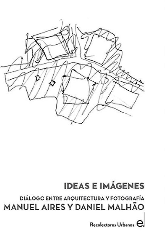 Ideas e imágenes : diálogo entre arquitectura y fotografía : Manuel Aires y Daniel Malhao