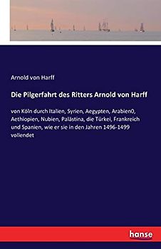 Die Pilgerfahrt des Ritters Arnold von Harff: von Köln durch Italien, Syrien, Aegypten, Arabien0, Aethiopien, Nubien, Palästina, die Türkei, ... wie er sie in den Jahren 1496-1499 vollendet