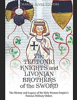 The Teutonic Knights and Livonian Brothers of the Sword: The History and Legacy of the Holy Roman Empire’s Famous Military Orders