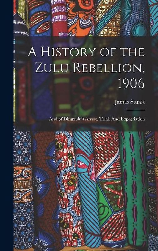 A History of the Zulu Rebellion, 1906: And of Dinuzulu's Arrest, Trial, And Expatriation