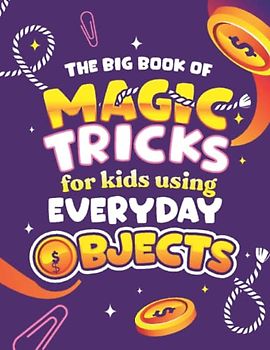 The Big Book of Magic Tricks for Kids Using Everyday Objects: Easy Step-by-Step Magic Tricks with Coins, Ropes, Matches & More!