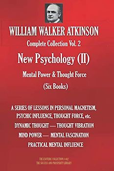 WILLIAM WALKER ATKINSON Complete Collection Vol. 2 New Psychology (II) Mental Power & Thought Force (Six Books) (The Esoteric Library, Band 402)