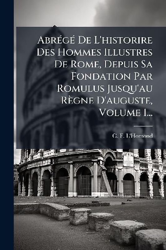 AbrÃ(c)gÃ(c) De L'historire Des Hommes Illustres De Rome, Depuis Sa Fondation Par Romulus Jusqu'au Règne D'auguste, Volume 1...