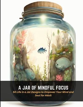 A Jar of Mindful Focus: 50 Life in a Jar Designs to Empower Your Mind and Soul for Adult