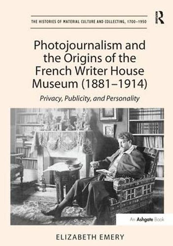 Photojournalism and the Origins of the French Writer House Museum (1881-1914): Privacy, Publicity, and Personality (The Histories of Material Culture and Collecting, 1700-1950)