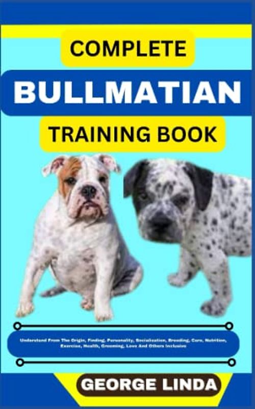 COMPLETE BULLMATIAN TRAINING BOOK: Understand From The Origin, Finding, Personality, Socialization, Breeding, Care, Nutrition, Exercise, Health, Grooming, Love And Others Inclusive