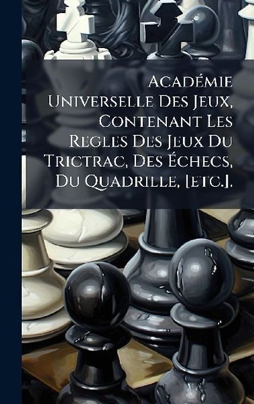 AcadÃ(c)mie Universelle Des Jeux, Contenant Les Regles Des Jeux Du Trictrac, Des Ãchecs, Du Quadrille, [etc.].