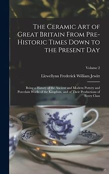 The Ceramic art of Great Britain From Pre-historic Times Down to the Present Day: Being a History of the Ancient and Modern Pottery and Porcelain Work