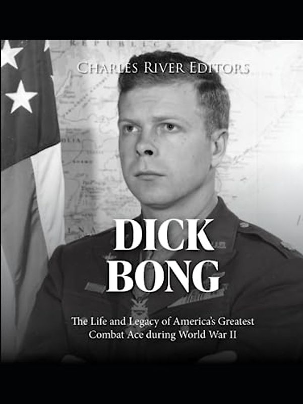 Dick Bong: The Life and Legacy of America’s Greatest Combat Ace during World War II