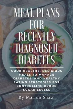 Meal Plans for recently Diagnosed Diabetes: Cook Healthy, Delicious Meals to Manage Diabetes, and Healthy Eating Strategies for Controlling Blood Sugar Levels