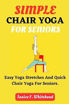 SIMPLE CHAIR YOGA FOR SENIORS: Easy Yoga Stretches And Quick Chair Yoga For Seniors.