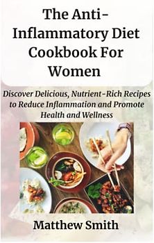 The Anti-Inflammatory Diet Cookbook for Women: Discover Delicious, Nutrient-Rich Recipes to Reduce Inflammation and Promote Health and Wellness