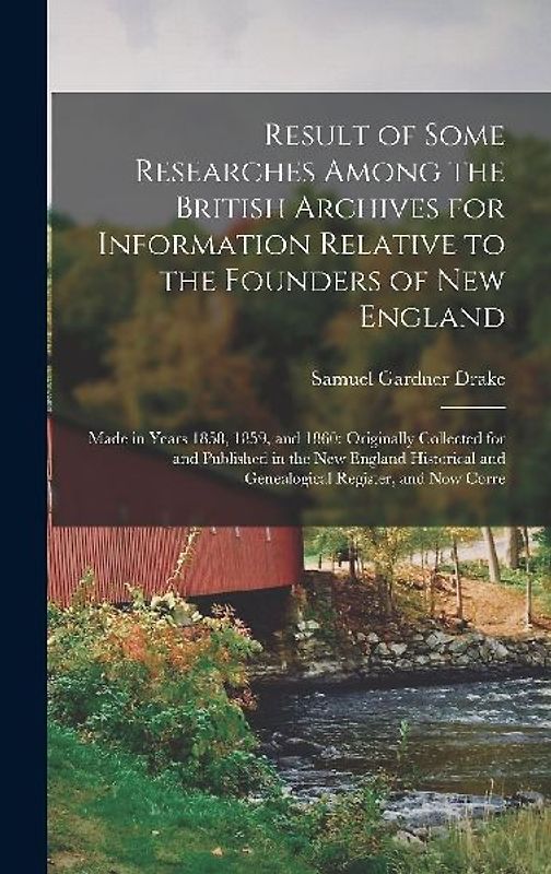 Result of Some Researches Among the British Archives for Information Relative to the Founders of New England: Made in Years 1858, 1859, and 1860: Orig