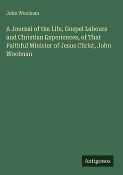 A Journal of the Life, Gospel Labours and Christian Experiences, of That Faithful Minister of Jesus Christ, John Woolman