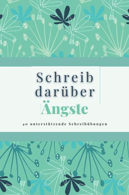 Schreib Darüber Ängste: 40 unterstützende Schreibübungen für alle, die mit Ängsten kämpfen
