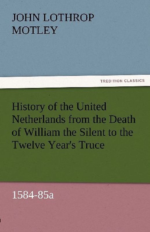 History of the United Netherlands from the Death of William the Silent to the Twelve Year's Truce, 1584-85a