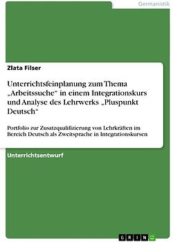 Unterrichtsfeinplanung zum Thema „Arbeitssuche“ in einem Integrationskurs und Analyse des Lehrwerks „Pluspunkt Deutsch“. Portfolio zur Zusatzqualifizierung von Lehrkräften im Bereich Deutsch als Zweitsprache in Integrationskursen