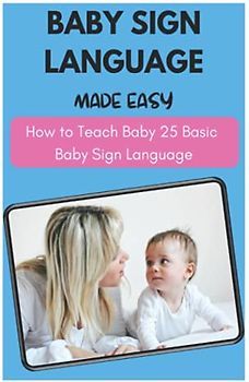 Baby Sign Language Made Easy - How to Teach Baby 25 Basic Baby Sign Language