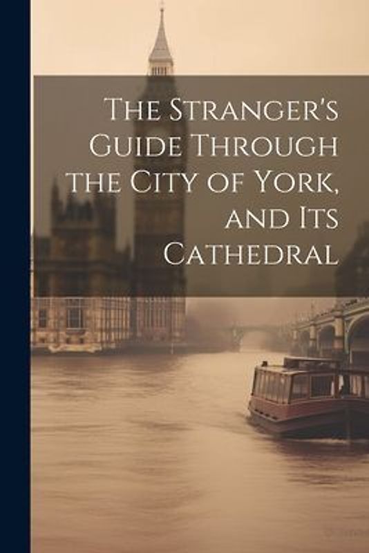 The Stranger's Guide Through the City of York, and Its Cathedral