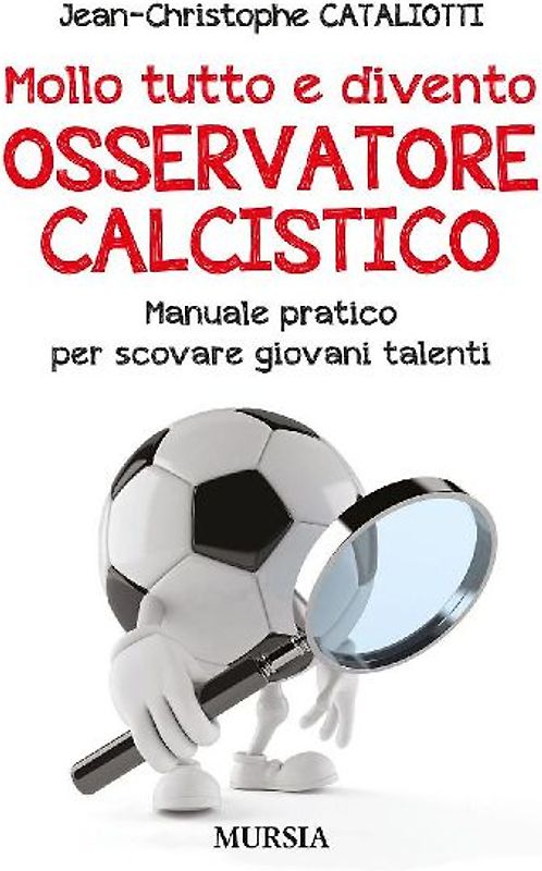 Mollo tutto e divento osservatore calcistico. Manuale pratico per scovare giovani talenti