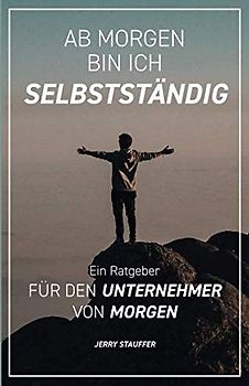 Ab morgen bin ich Selbstständig: Ein Ratgeber für den Unternehmer von morgen