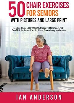 50 Chair Exercises for Seniors with Pictures and Large Print: Relieve Pain, Loss Weight, Improve Balance and Live Longer.