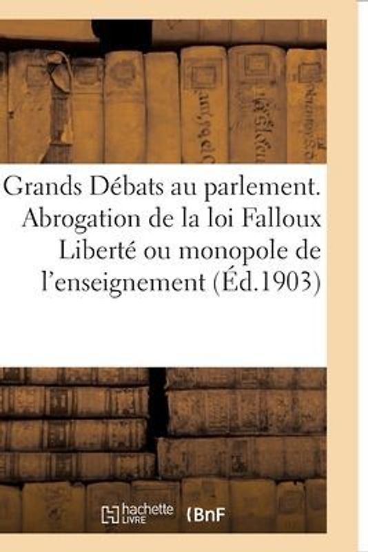 Les Grands Débats Au Parlement. l'Abrogation de la Loi Falloux Liberté Ou Monopole de l'Enseignement