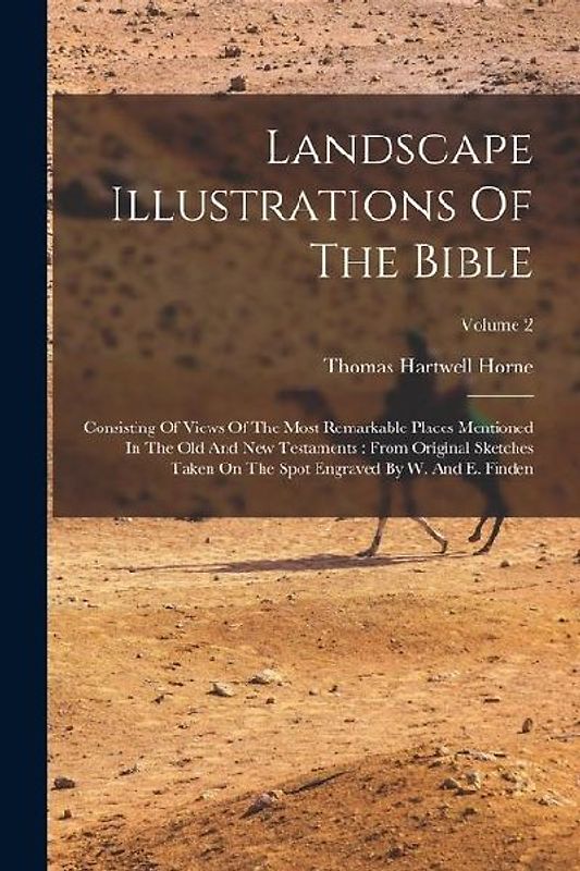 Landscape Illustrations Of The Bible: Consisting Of Views Of The Most Remarkable Places Mentioned In The Old And New Testaments: From Original Sketche