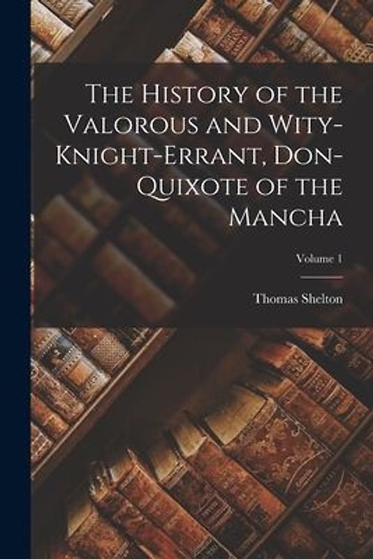 The History of the Valorous and Wity-Knight-Errant, Don-Quixote of the Mancha; Volume 1