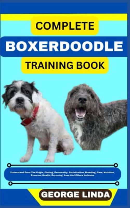 COMPLETE BOXERDOODLE TRAINING BOOK: Understand From The Origin, Finding, Personality, Socialization, Breeding, Care, Nutrition, Exercise, Health, Grooming, Love And Others Inclusive
