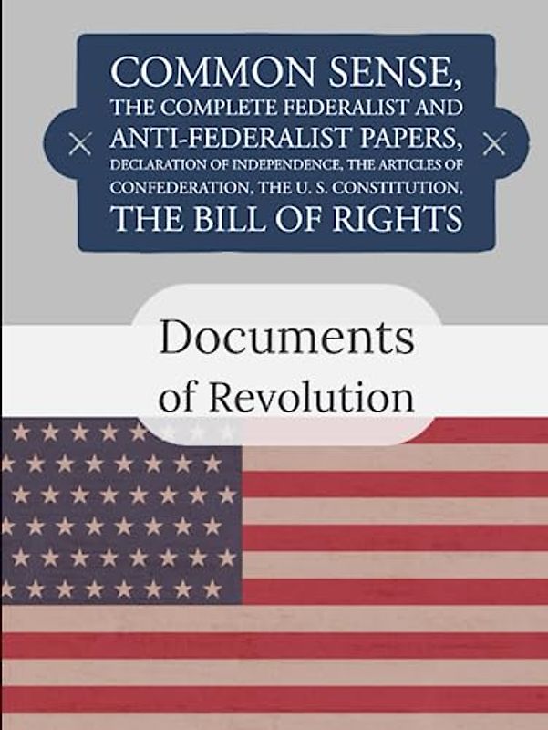 Documents of Revolution: Common Sense, The Complete Federalist and Anti-Federalist Papers, The Articles of Confederation, The Articles of Confederation, The U. S. Constitution, The Bill of Rights