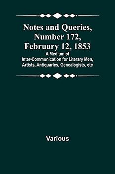 Notes and Queries, Number 172, February 12, 1853 ; A Medium of Inter-communication for Literary Men, Artists, Antiquaries, Genealogists, etc