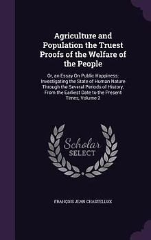 Agriculture and Population the Truest Proofs of the Welfare of the People: Or, an Essay On Public Happiness: Investigating the State of Human Nature T