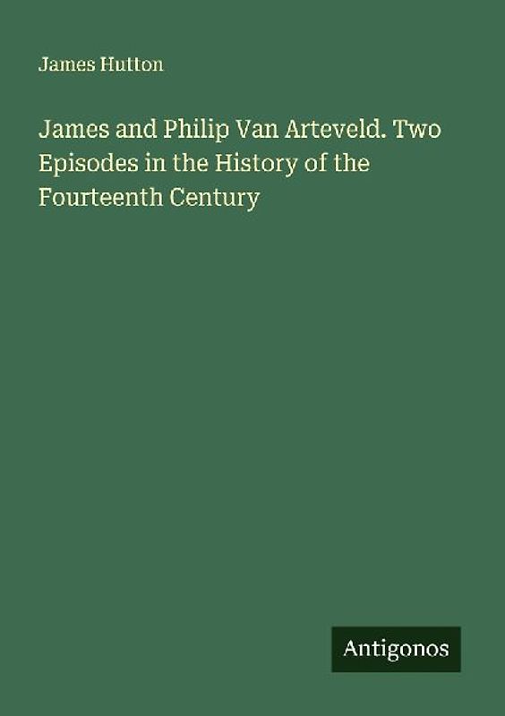 James and Philip Van Arteveld. Two Episodes in the History of the Fourteenth Century