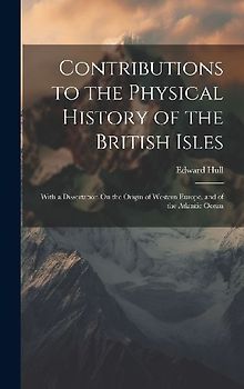 Contributions to the Physical History of the British Isles: With a Dissertation On the Origin of Western Europe, and of the Atlantic Ocean
