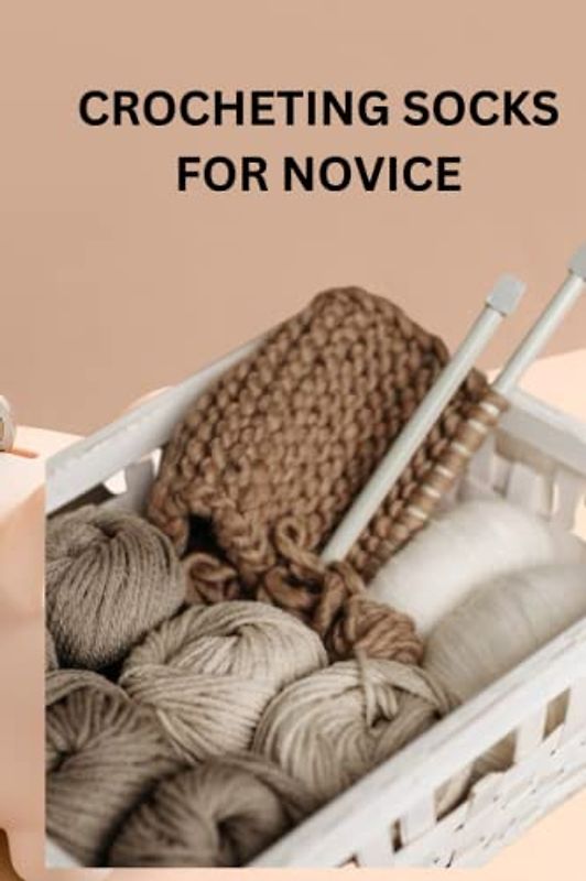 CROCHETING SOCKS FOR NOVICE: Complete crocheting socks guide for beginners, right yarn to use, tips and techniques on how to begin